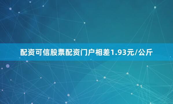 配资可信股票配资门户相差1.93元/公斤