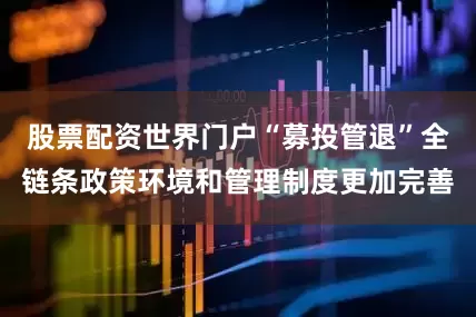 股票配资世界门户“募投管退”全链条政策环境和管理制度更加完善