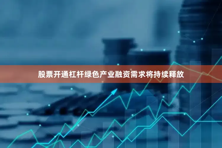 股票开通杠杆绿色产业融资需求将持续释放