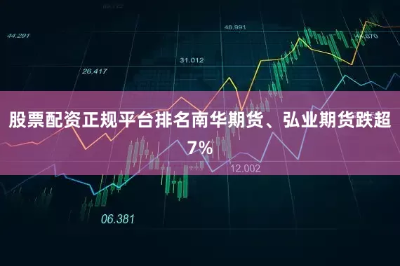 股票配资正规平台排名南华期货、弘业期货跌超7%