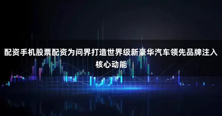 配资手机股票配资为问界打造世界级新豪华汽车领先品牌注入核心动能