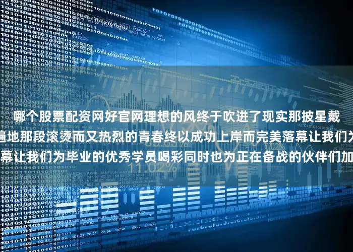 哪个股票配资网好官网理想的风终于吹进了现实那披星戴月走过的路如今也已繁花遍地那段滚烫而又热烈的青春终以成功上岸而完美落幕让我们为毕业的优秀学员喝彩同时也为正在备战的伙伴们加油！发布于：湖北省