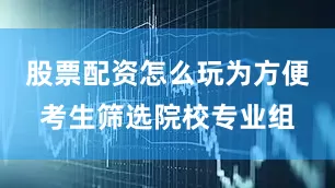 股票配资怎么玩为方便考生筛选院校专业组