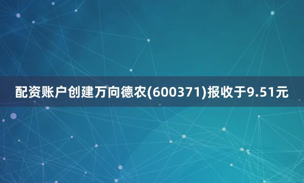 配资账户创建万向德农(600371)报收于9.51元