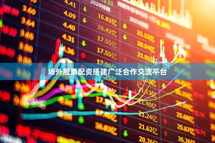 场外股票配资搭建广泛合作交流平台