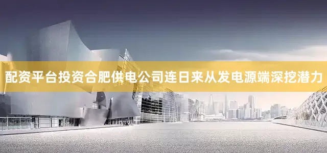 配资平台投资合肥供电公司连日来从发电源端深挖潜力
