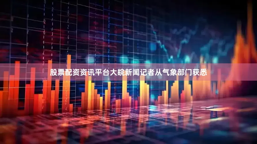 股票配资资讯平台大皖新闻记者从气象部门获悉