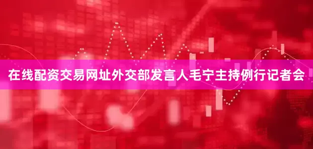 在线配资交易网址外交部发言人毛宁主持例行记者会
