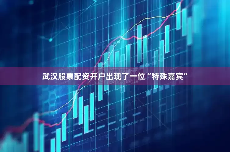 武汉股票配资开户出现了一位“特殊嘉宾”