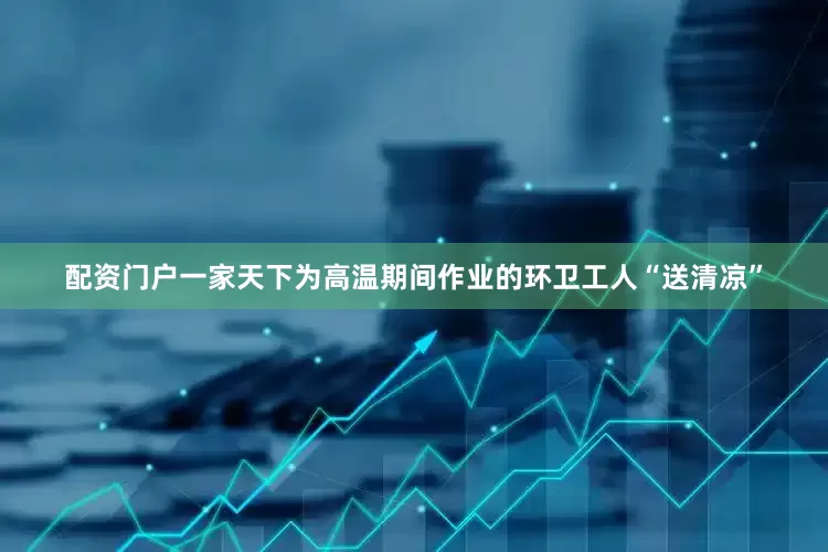 配资门户一家天下为高温期间作业的环卫工人“送清凉”