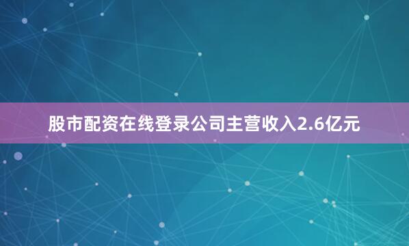 股市配资在线登录公司主营收入2.6亿元