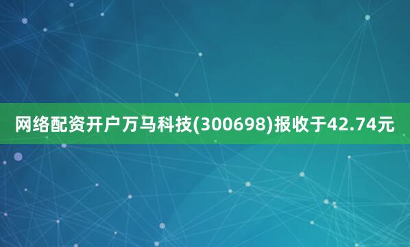 网络配资开户万马科技(300698)报收于42.74元