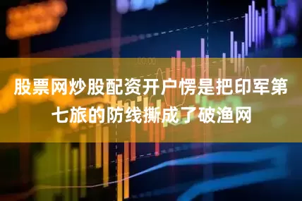 股票网炒股配资开户愣是把印军第七旅的防线撕成了破渔网