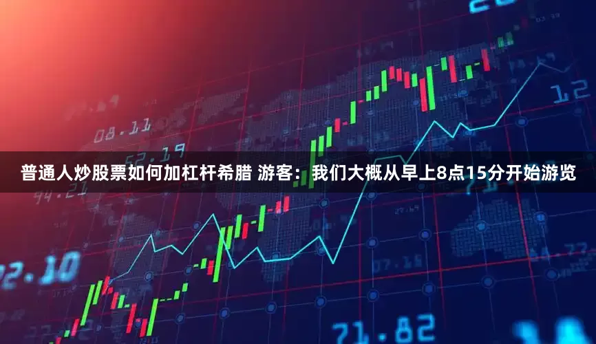普通人炒股票如何加杠杆希腊 游客：我们大概从早上8点15分开始游览
