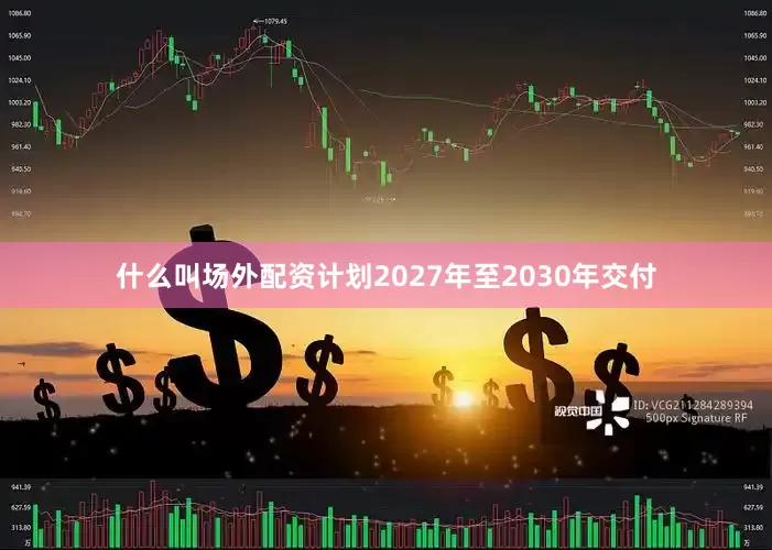 什么叫场外配资计划2027年至2030年交付