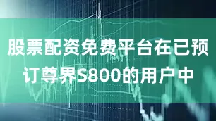 股票配资免费平台在已预订尊界S800的用户中