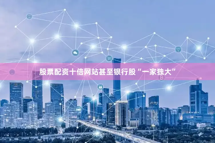 股票配资十倍网站甚至银行股“一家独大”