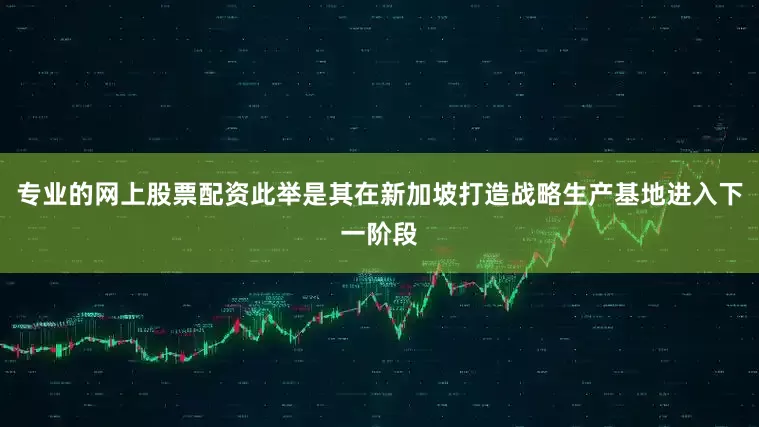 专业的网上股票配资此举是其在新加坡打造战略生产基地进入下一阶段