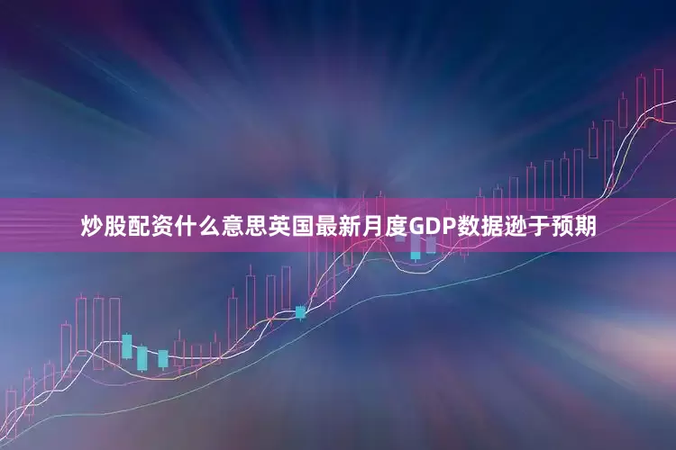 炒股配资什么意思英国最新月度GDP数据逊于预期