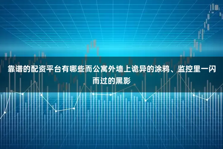靠谱的配资平台有哪些而公寓外墙上诡异的涂鸦、监控里一闪而过的黑影