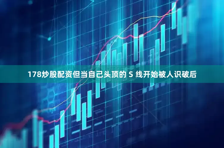 178炒股配资但当自己头顶的 S 线开始被人识破后