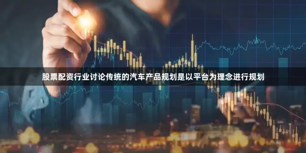 股票配资行业讨论传统的汽车产品规划是以平台为理念进行规划