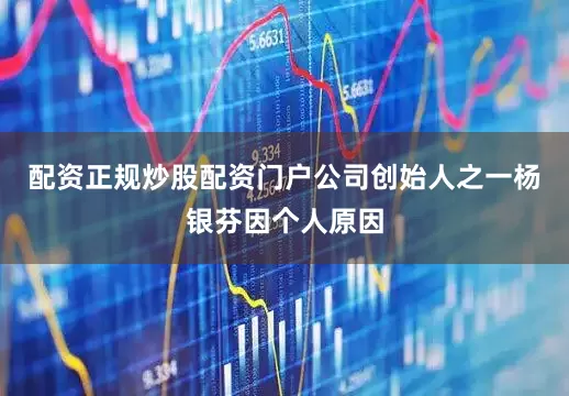 配资正规炒股配资门户公司创始人之一杨银芬因个人原因