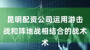 昆明配资公司运用游击战和阵地战相结合的战术