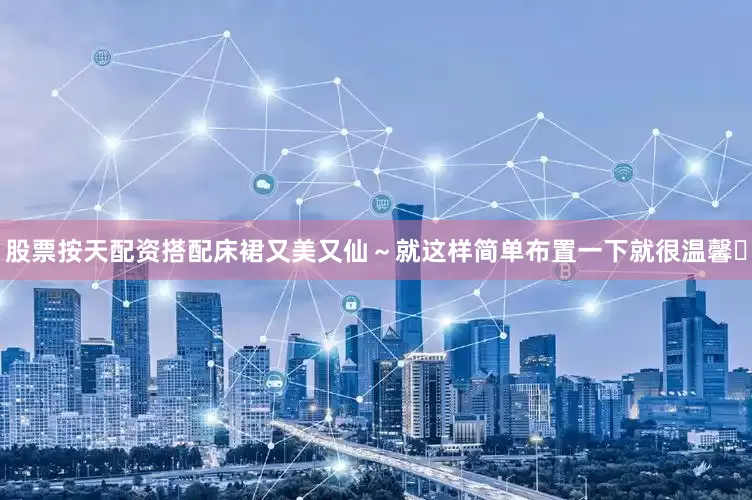 股票按天配资搭配床裙又美又仙～就这样简单布置一下就很温馨✨