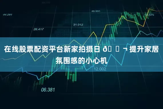 在线股票配资平台新家拍摄日 🎬 提升家居氛围感的小心机
