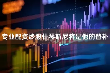 专业配资炒股什琴斯尼将是他的替补