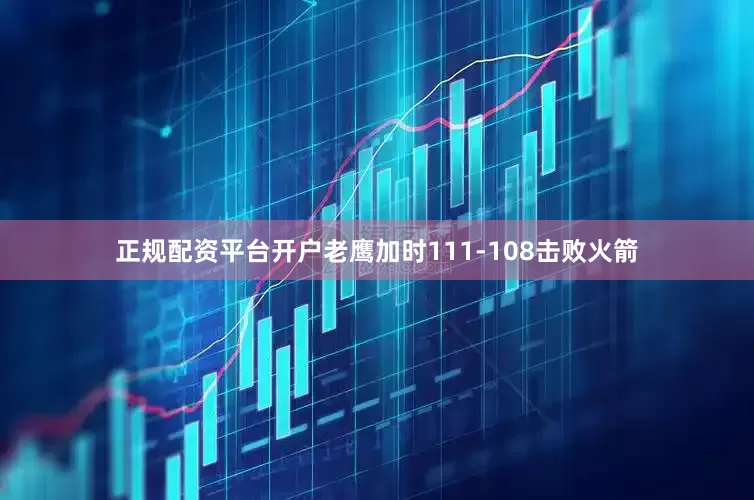 正规配资平台开户老鹰加时111-108击败火箭
