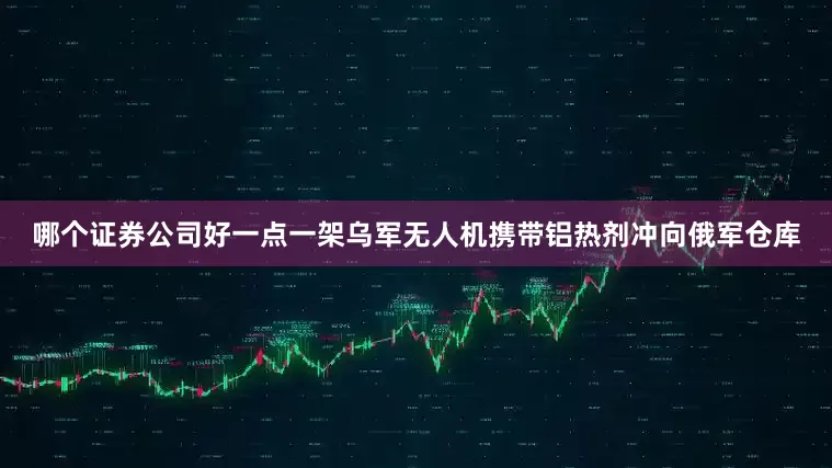 哪个证券公司好一点一架乌军无人机携带铝热剂冲向俄军仓库