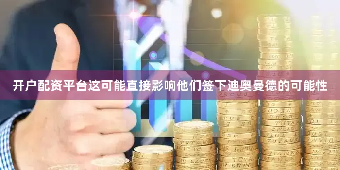 开户配资平台这可能直接影响他们签下迪奥曼德的可能性