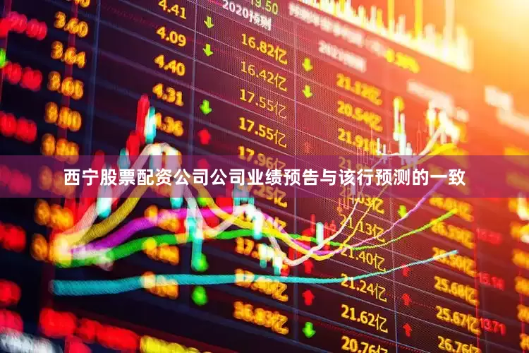 西宁股票配资公司公司业绩预告与该行预测的一致