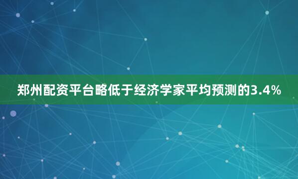 郑州配资平台略低于经济学家平均预测的3.4%