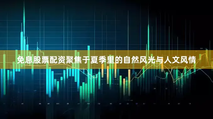 免息股票配资聚焦于夏季里的自然风光与人文风情