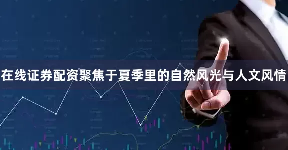 在线证券配资聚焦于夏季里的自然风光与人文风情