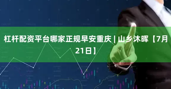 杠杆配资平台哪家正规早安重庆 | 山乡沐晖【7月21日】