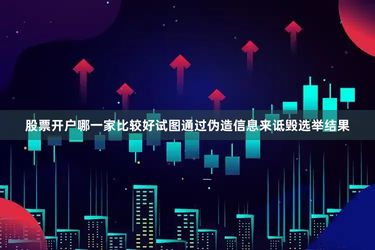 股票开户哪一家比较好试图通过伪造信息来诋毁选举结果