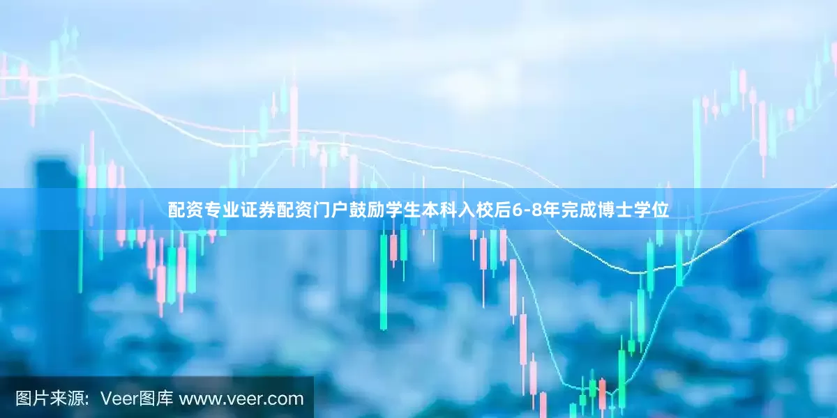 配资专业证券配资门户鼓励学生本科入校后6-8年完成博士学位