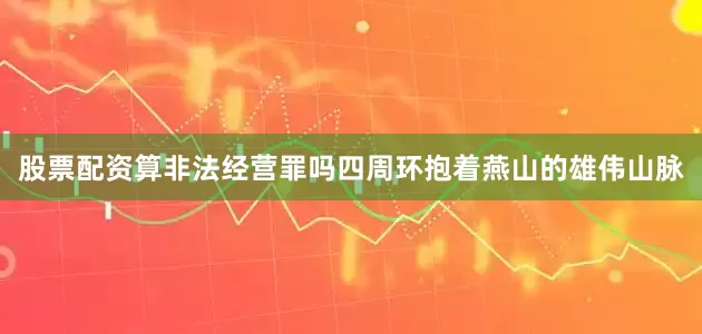 股票配资算非法经营罪吗四周环抱着燕山的雄伟山脉