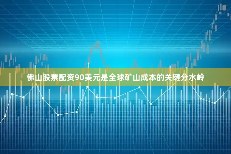 佛山股票配资90美元是全球矿山成本的关键分水岭