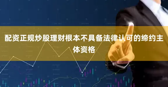 配资正规炒股理财根本不具备法律认可的缔约主体资格