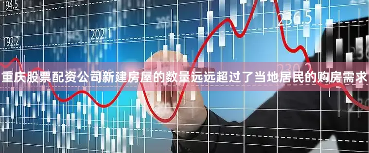 重庆股票配资公司新建房屋的数量远远超过了当地居民的购房需求