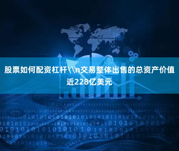 股票如何配资杠杆\n交易整体出售的总资产价值近228亿美元
