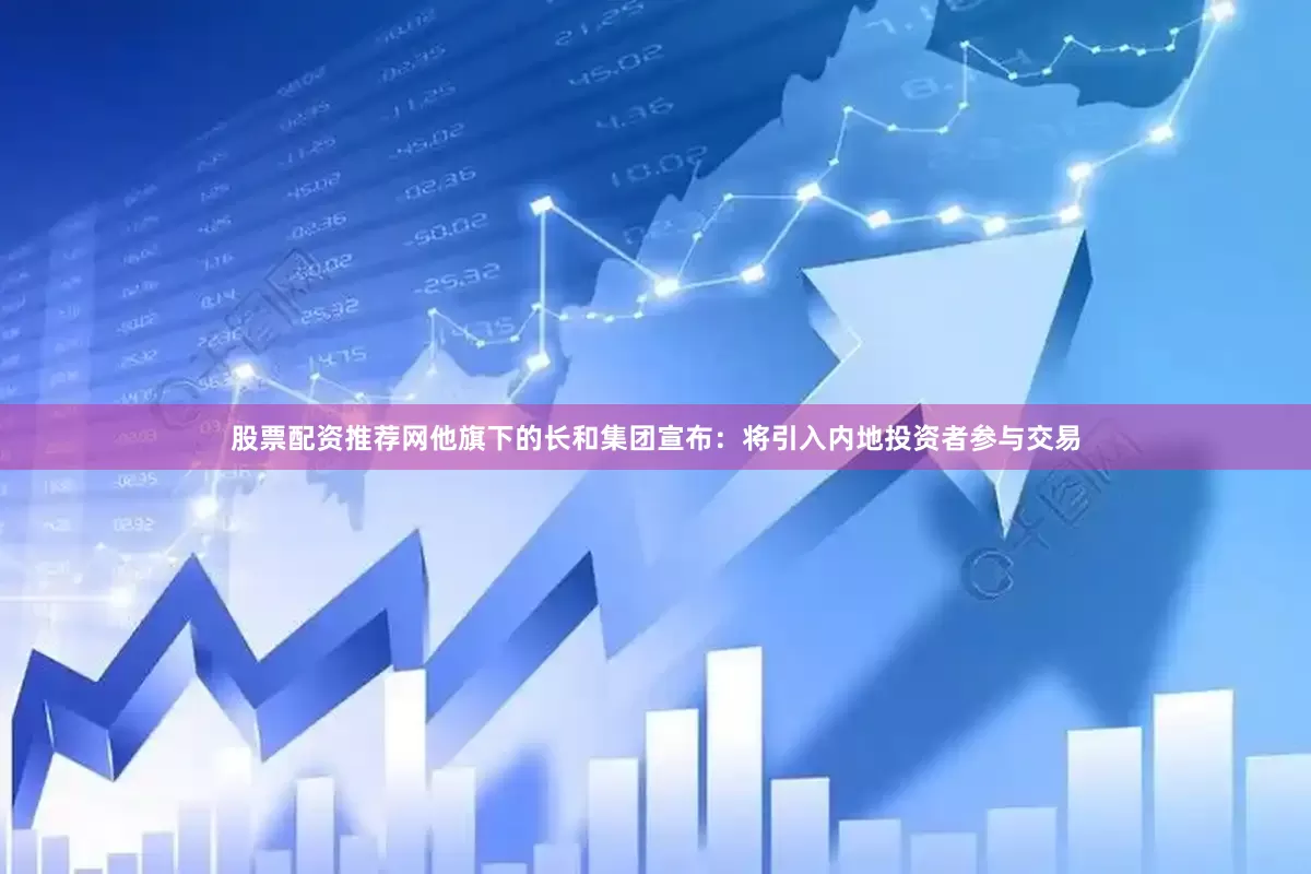 股票配资推荐网他旗下的长和集团宣布：将引入内地投资者参与交易