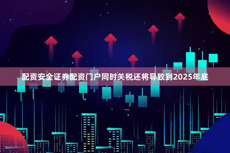配资安全证券配资门户同时关税还将导致到2025年底