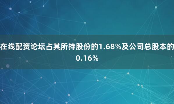 在线配资论坛占其所持股份的1.68%及公司总股本的0.16%