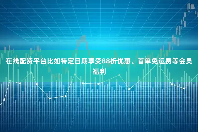 在线配资平台比如特定日期享受88折优惠、首单免运费等会员福利
